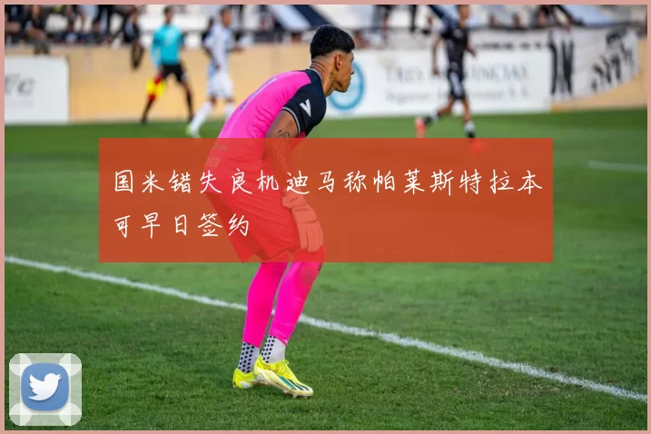 国米错失良机迪马称帕莱斯特拉本可早日签约