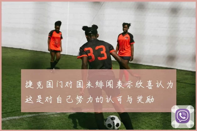 捷克国门对国米绯闻表示欣喜认为这是对自己努力的认可与奖励