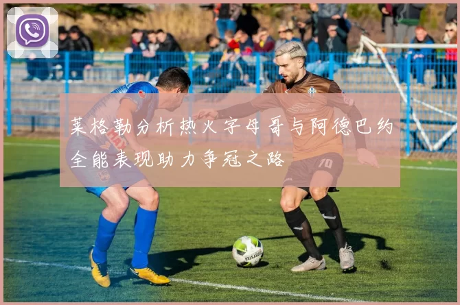 莱格勒分析热火字母哥与阿德巴约全能表现助力争冠之路