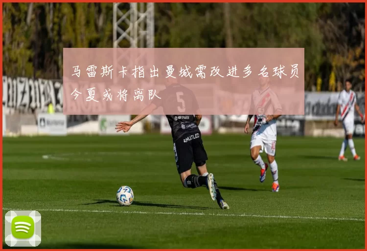 马雷斯卡指出曼城需改进多名球员今夏或将离队