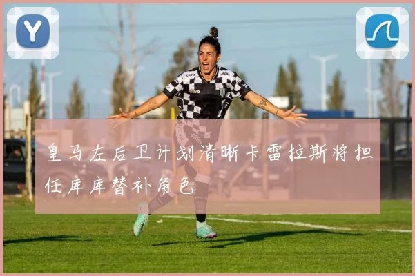 皇马左后卫计划清晰卡雷拉斯将担任库库替补角色
