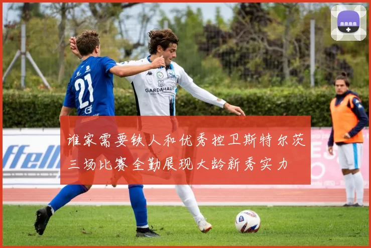 谁家需要铁人和优秀控卫斯特尔茨三场比赛全勤展现大龄新秀实力