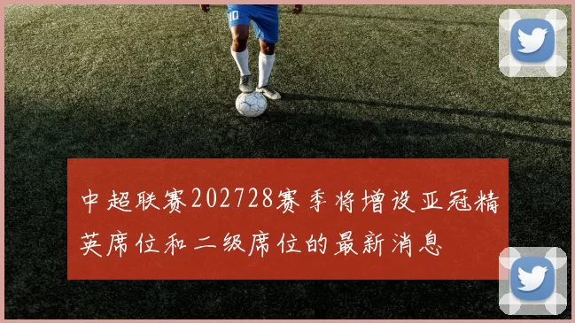 中超联赛202728赛季将增设亚冠精英席位和二级席位的最新消息