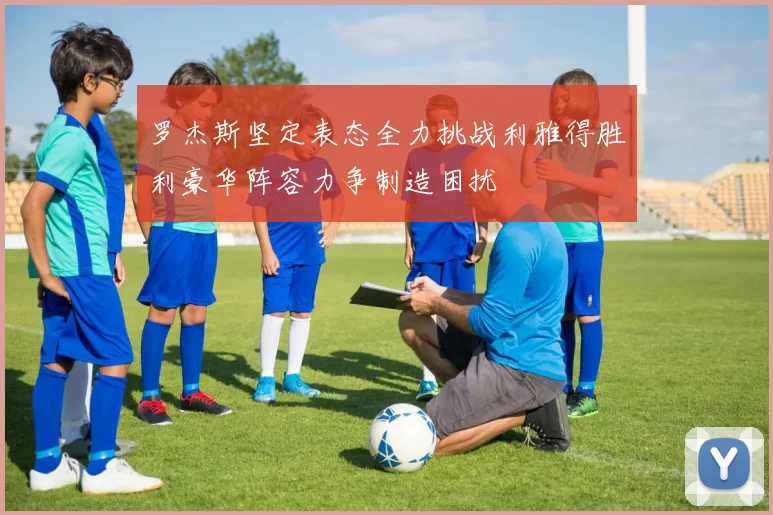 罗杰斯坚定表态全力挑战利雅得胜利豪华阵容力争制造困扰