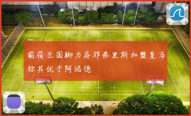 前荷兰国脚力荐邓弗里斯加盟皇马称其优于阿诺德