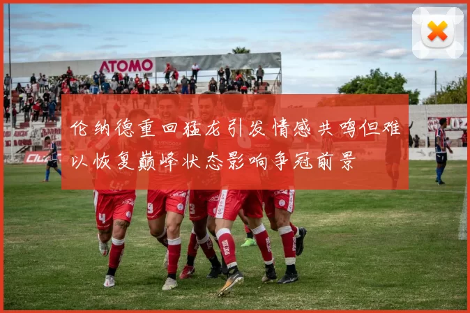 伦纳德重回猛龙引发情感共鸣但难以恢复巅峰状态影响争冠前景