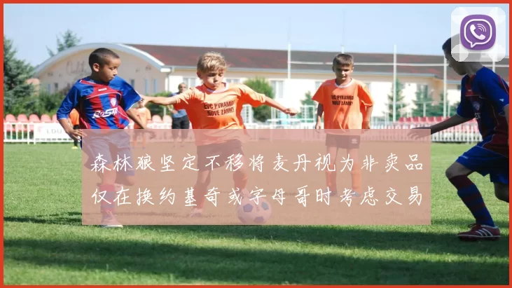 森林狼坚定不移将麦丹视为非卖品仅在换约基奇或字母哥时考虑交易