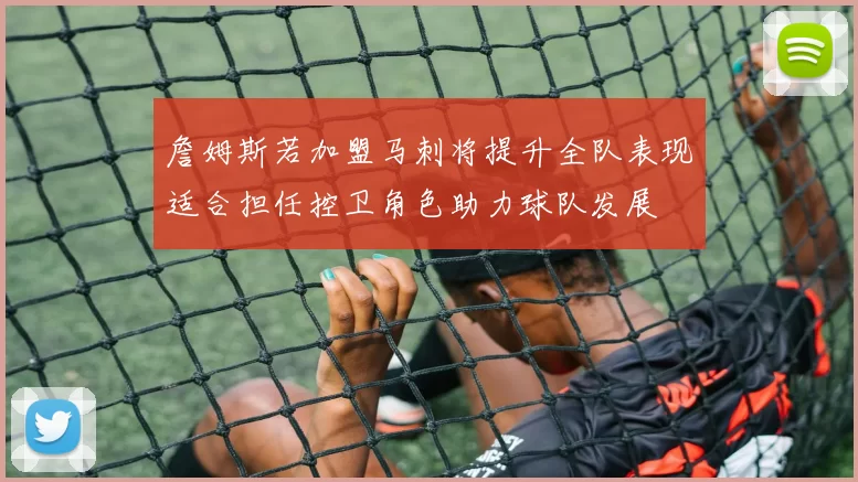 詹姆斯若加盟马刺将提升全队表现适合担任控卫角色助力球队发展
