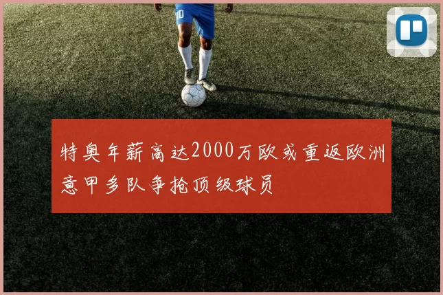 特奥年薪高达2000万欧或重返欧洲意甲多队争抢顶级球员