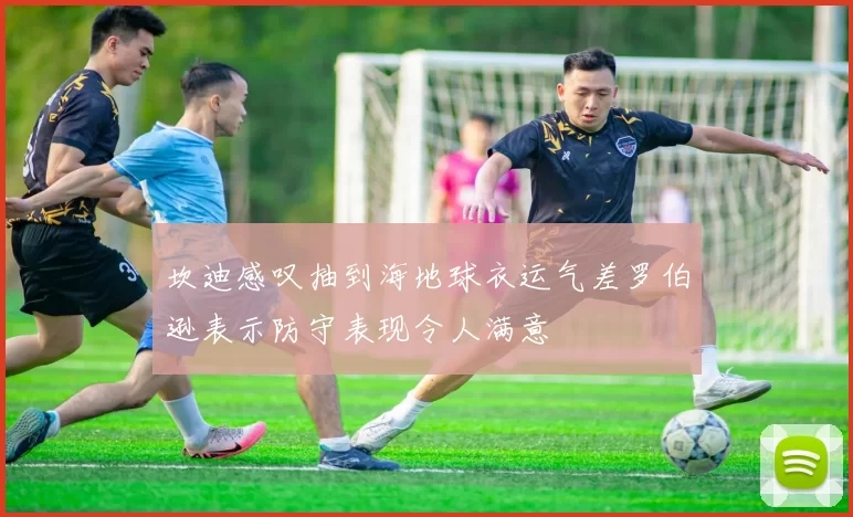 坎迪感叹抽到海地球衣运气差罗伯逊表示防守表现令人满意