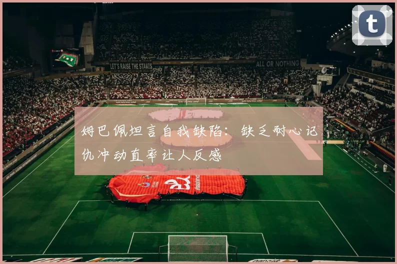 姆巴佩坦言自我缺陷：缺乏耐心记仇冲动直率让人反感