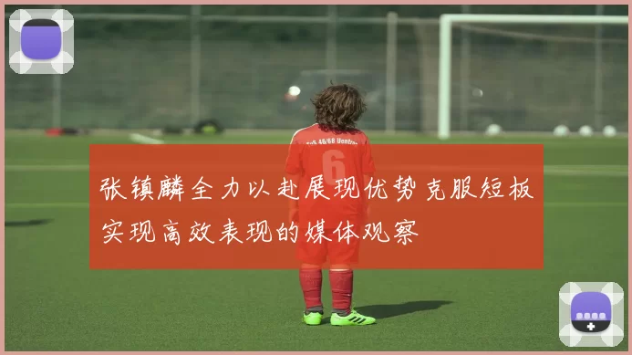 张镇麟全力以赴展现优势克服短板实现高效表现的媒体观察