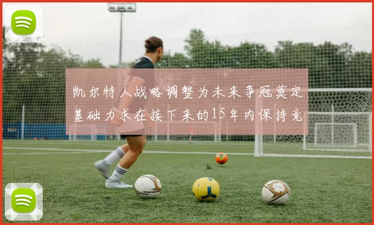 凯尔特人战略调整为未来争冠奠定基础力求在接下来的15年内保持竞争优势