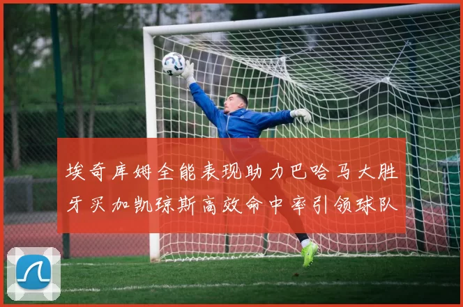 埃奇库姆全能表现助力巴哈马大胜牙买加凯琼斯高效命中率引领球队胜利