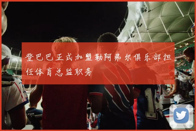 登巴巴正式加盟勒阿弗尔俱乐部担任体育总监职务