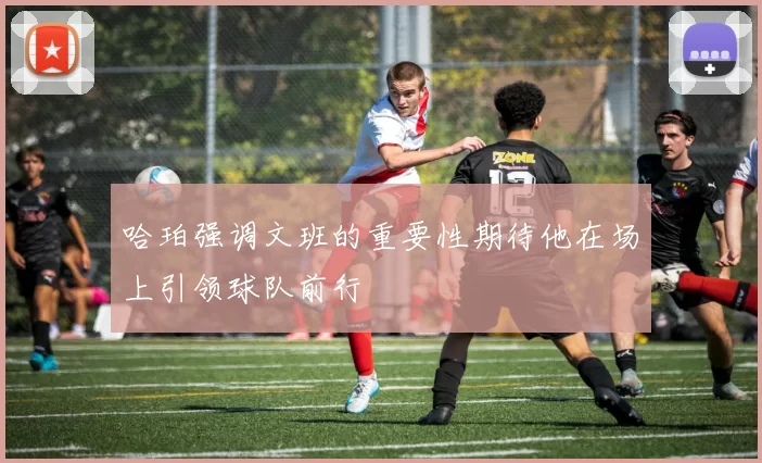 哈珀强调文班的重要性期待他在场上引领球队前行