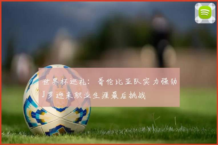 世界杯巡礼：哥伦比亚队实力强劲J罗迎来职业生涯最后挑战