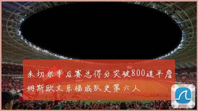 米切尔季后赛总得分突破800追平詹姆斯欧文乐福成队史第六人