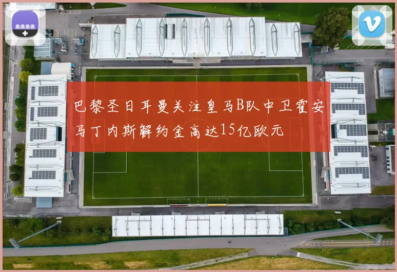 巴黎圣日耳曼关注皇马B队中卫霍安马丁内斯解约金高达15亿欧元