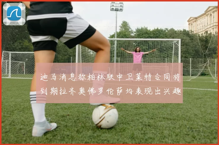 迪马消息称柏林联中卫莱特合同将到期拉齐奥佛罗伦萨均表现出兴趣