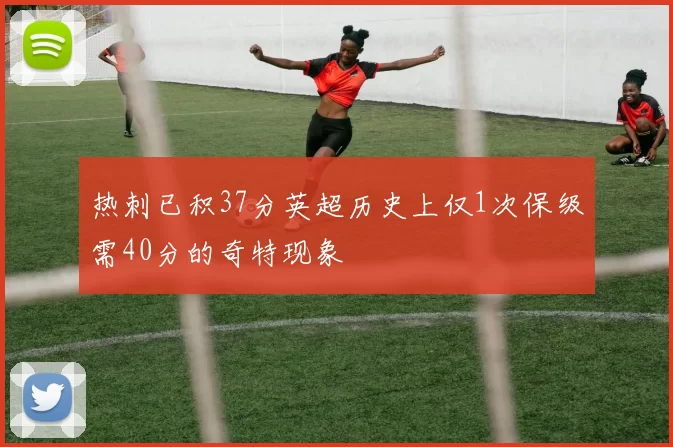热刺已积37分英超历史上仅1次保级需40分的奇特现象