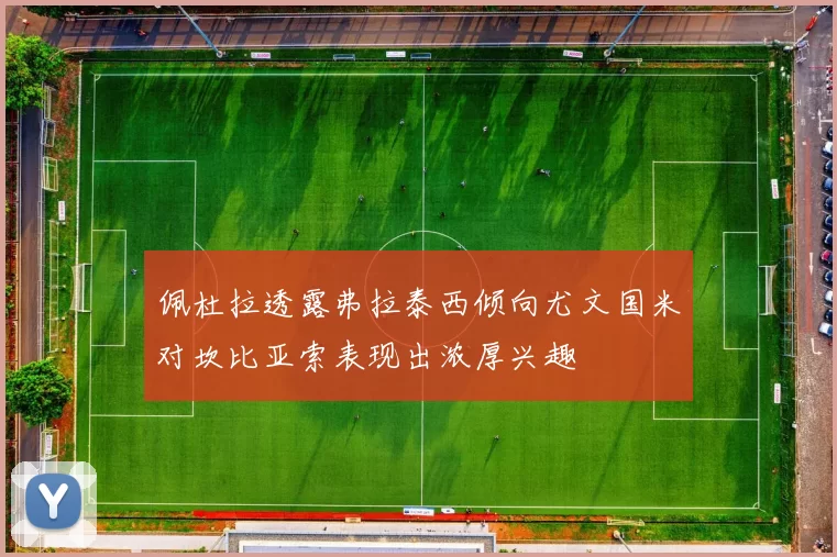 佩杜拉透露弗拉泰西倾向尤文国米对坎比亚索表现出浓厚兴趣