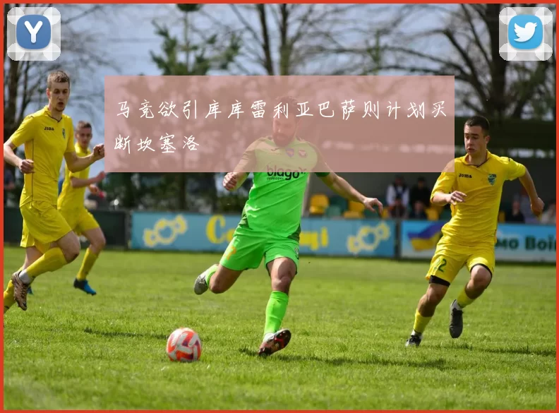 马竞欲引库库雷利亚巴萨则计划买断坎塞洛