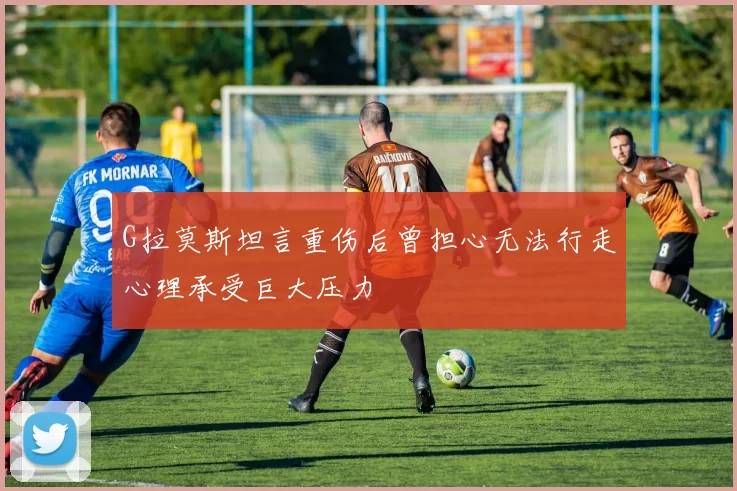 G拉莫斯坦言重伤后曾担心无法行走心理承受巨大压力